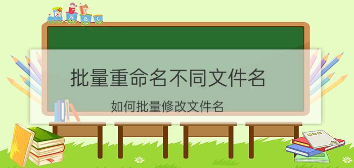 批量重命名不同文件名 如何批量修改文件名？